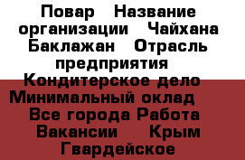 Повар › Название организации ­ Чайхана Баклажан › Отрасль предприятия ­ Кондитерское дело › Минимальный оклад ­ 1 - Все города Работа » Вакансии   . Крым,Гвардейское